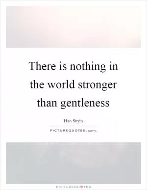There is nothing in the world stronger than gentleness Picture Quote #1