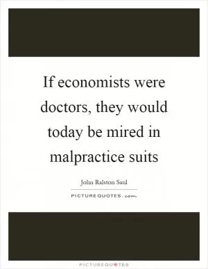 If economists were doctors, they would today be mired in malpractice suits Picture Quote #1