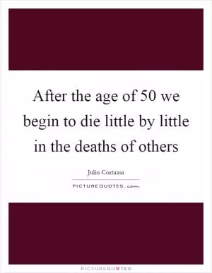 After the age of 50 we begin to die little by little in the deaths of others Picture Quote #1