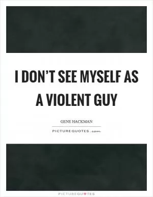 I don’t see myself as a violent guy Picture Quote #1