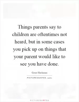 Things parents say to children are oftentimes not heard, but in some cases you pick up on things that your parent would like to see you have done Picture Quote #1