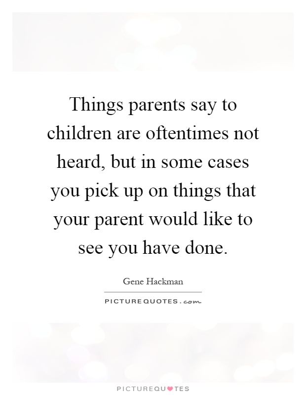 Things parents say to children are oftentimes not heard, but in some cases you pick up on things that your parent would like to see you have done Picture Quote #1