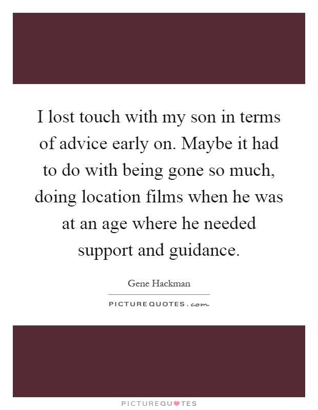 I lost touch with my son in terms of advice early on. Maybe it had to do with being gone so much, doing location films when he was at an age where he needed support and guidance Picture Quote #1