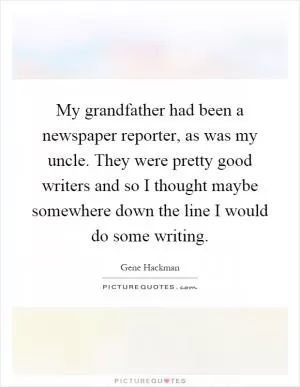 My grandfather had been a newspaper reporter, as was my uncle. They were pretty good writers and so I thought maybe somewhere down the line I would do some writing Picture Quote #1