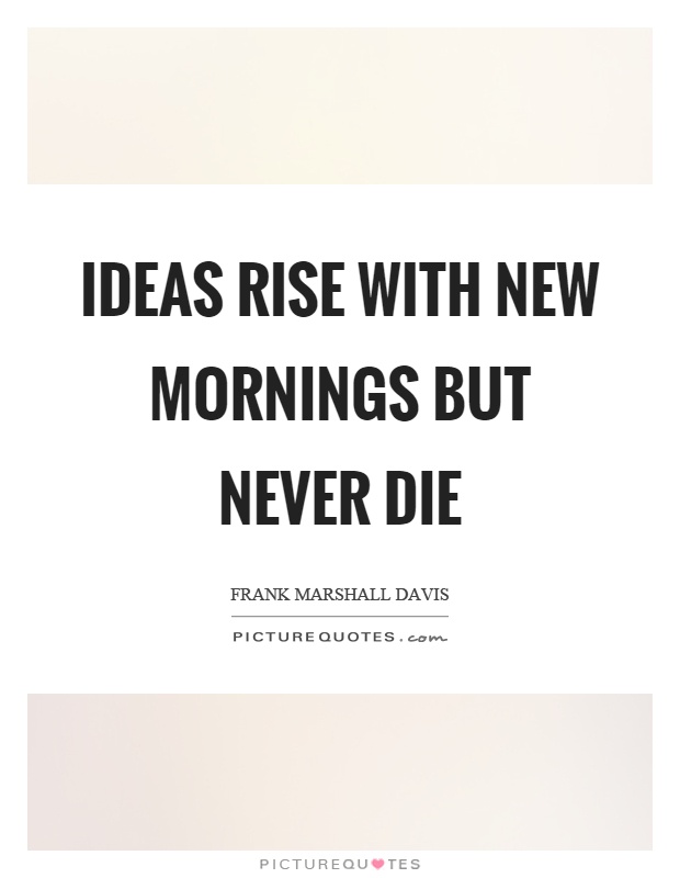Ideas rise with new mornings but never die Picture Quote #1
