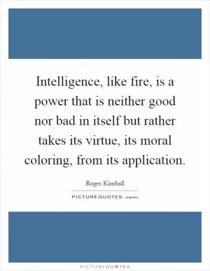 Intelligence, like fire, is a power that is neither good nor bad in itself but rather takes its virtue, its moral coloring, from its application Picture Quote #1