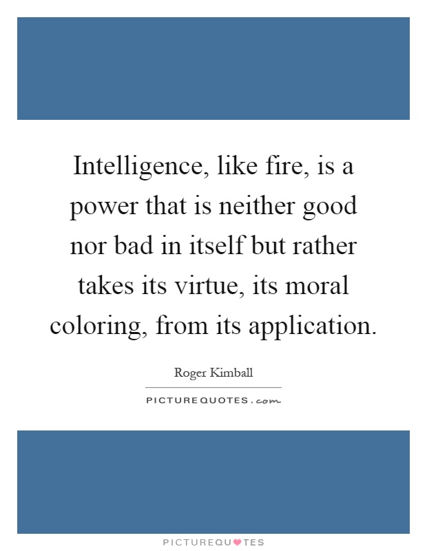 Intelligence, like fire, is a power that is neither good nor bad in itself but rather takes its virtue, its moral coloring, from its application Picture Quote #1