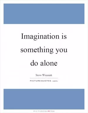 Imagination is something you do alone Picture Quote #1