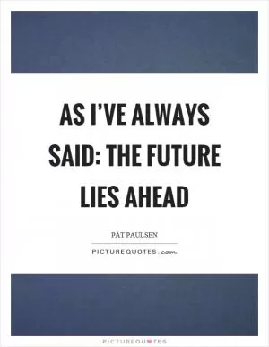 As I’ve always said: The future lies ahead Picture Quote #1
