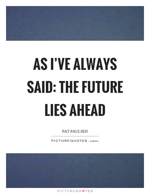 As I've always said: The future lies ahead Picture Quote #1