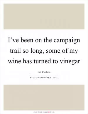 I’ve been on the campaign trail so long, some of my wine has turned to vinegar Picture Quote #1