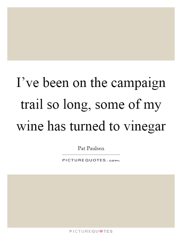 I've been on the campaign trail so long, some of my wine has turned to vinegar Picture Quote #1