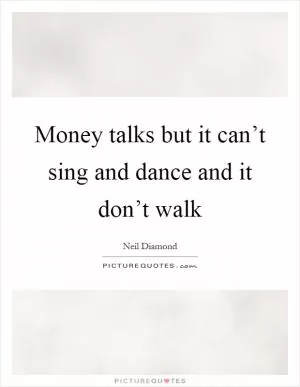 Money talks but it can’t sing and dance and it don’t walk Picture Quote #1