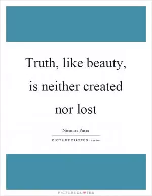 Truth, like beauty, is neither created nor lost Picture Quote #1