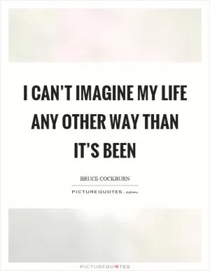 I can’t imagine my life any other way than it’s been Picture Quote #1
