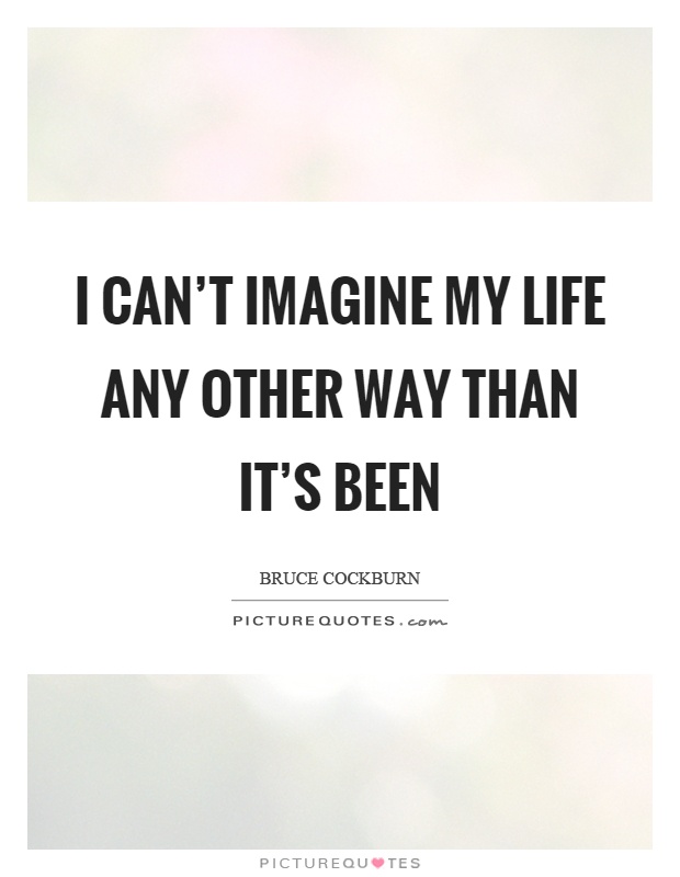 I can't imagine my life any other way than it's been Picture Quote #1