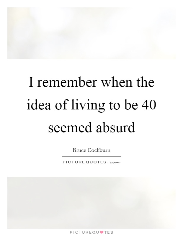 I remember when the idea of living to be 40 seemed absurd Picture Quote #1