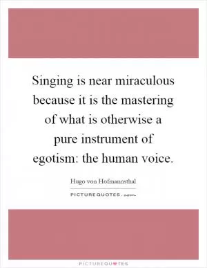 Singing is near miraculous because it is the mastering of what is otherwise a pure instrument of egotism: the human voice Picture Quote #1