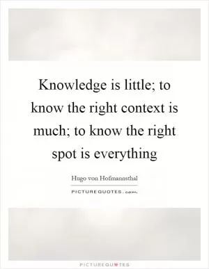 Knowledge is little; to know the right context is much; to know the right spot is everything Picture Quote #1