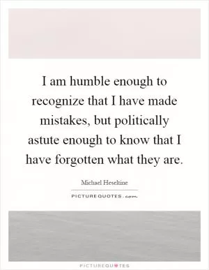 I am humble enough to recognize that I have made mistakes, but politically astute enough to know that I have forgotten what they are Picture Quote #1