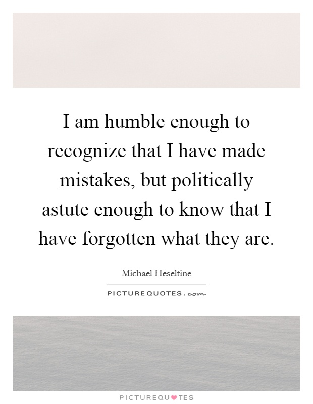 I am humble enough to recognize that I have made mistakes, but politically astute enough to know that I have forgotten what they are Picture Quote #1