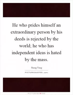 He who prides himself an extraordinary person by his deeds is rejected by the world; he who has independent ideas is hated by the mass Picture Quote #1