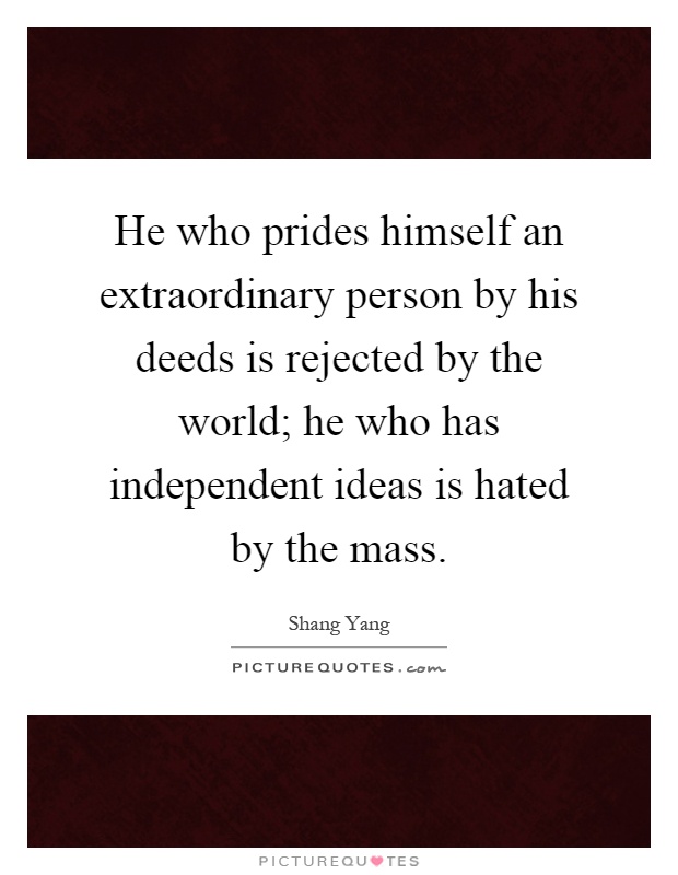 He who prides himself an extraordinary person by his deeds is rejected by the world; he who has independent ideas is hated by the mass Picture Quote #1