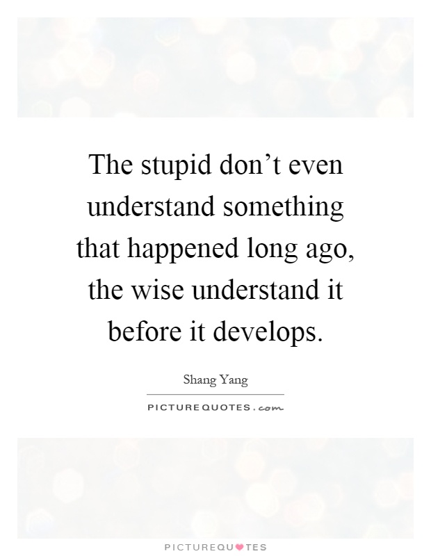 The stupid don't even understand something that happened long ago, the wise understand it before it develops Picture Quote #1