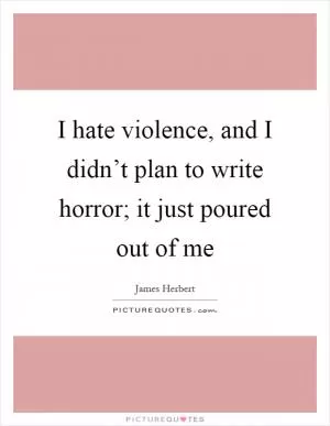I hate violence, and I didn’t plan to write horror; it just poured out of me Picture Quote #1