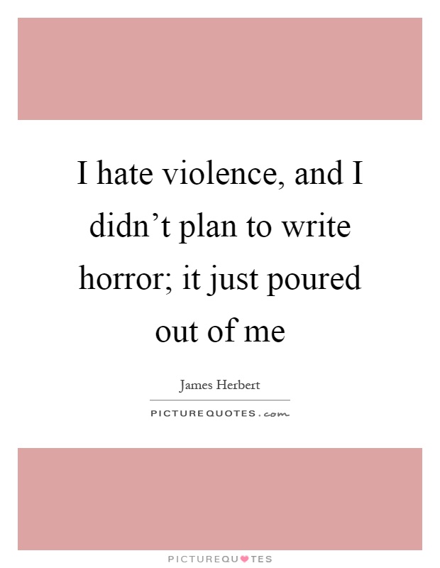 I hate violence, and I didn't plan to write horror; it just poured out of me Picture Quote #1