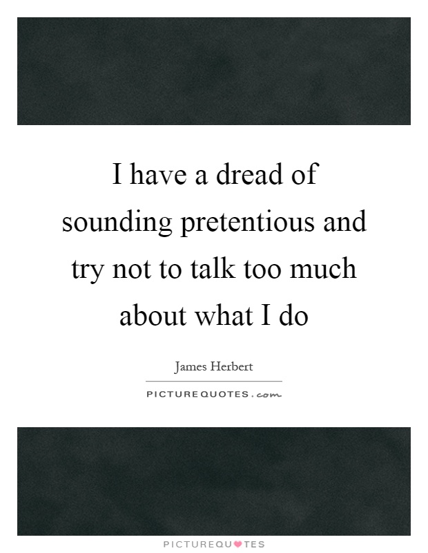 I have a dread of sounding pretentious and try not to talk too much about what I do Picture Quote #1