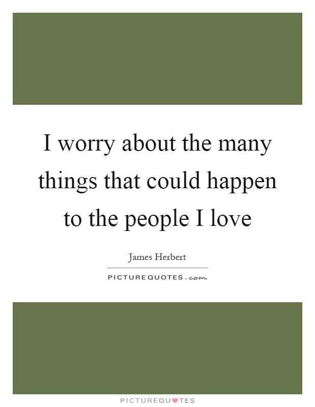 I worry about the many things that could happen to the people I love Picture Quote #1