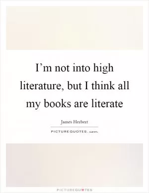 I’m not into high literature, but I think all my books are literate Picture Quote #1