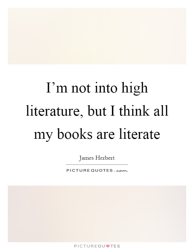 I'm not into high literature, but I think all my books are literate Picture Quote #1