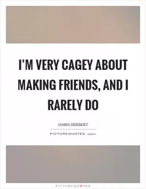 I’m very cagey about making friends, and I rarely do Picture Quote #1