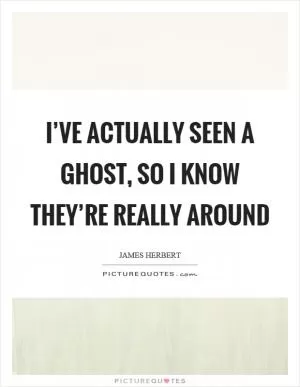 I’ve actually seen a ghost, so I know they’re really around Picture Quote #1