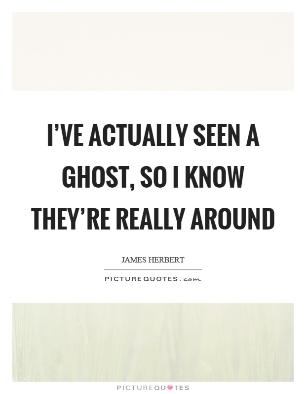 I've actually seen a ghost, so I know they're really around Picture Quote #1