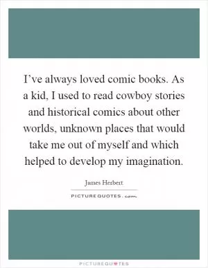 I’ve always loved comic books. As a kid, I used to read cowboy stories and historical comics about other worlds, unknown places that would take me out of myself and which helped to develop my imagination Picture Quote #1