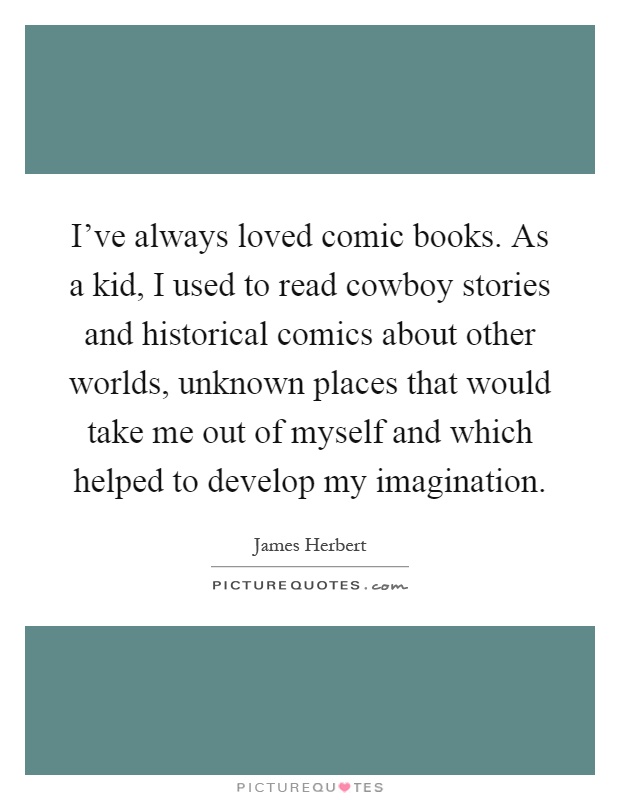 I've always loved comic books. As a kid, I used to read cowboy stories and historical comics about other worlds, unknown places that would take me out of myself and which helped to develop my imagination Picture Quote #1