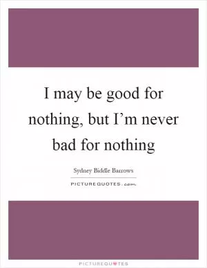 I may be good for nothing, but I’m never bad for nothing Picture Quote #1