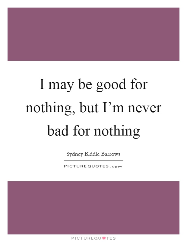 I may be good for nothing, but I'm never bad for nothing Picture Quote #1