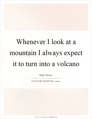 Whenever I look at a mountain I always expect it to turn into a volcano Picture Quote #1