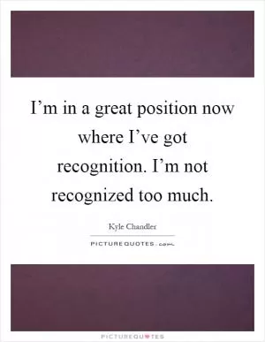 I’m in a great position now where I’ve got recognition. I’m not recognized too much Picture Quote #1