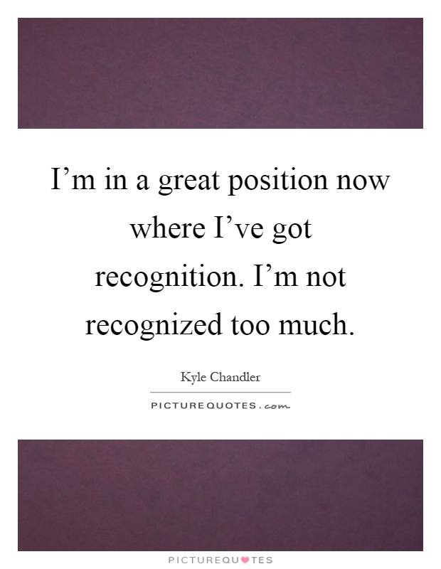 I'm in a great position now where I've got recognition. I'm not recognized too much Picture Quote #1