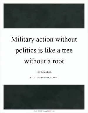 Military action without politics is like a tree without a root Picture Quote #1