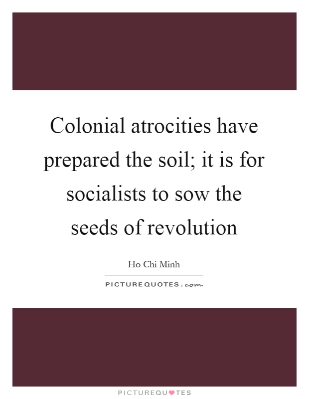 Colonial atrocities have prepared the soil; it is for socialists to sow the seeds of revolution Picture Quote #1
