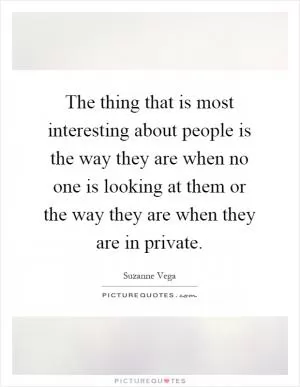 The thing that is most interesting about people is the way they are when no one is looking at them or the way they are when they are in private Picture Quote #1