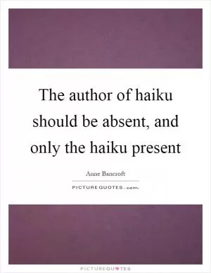 The author of haiku should be absent, and only the haiku present Picture Quote #1