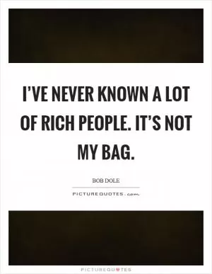 I’ve never known a lot of rich people. It’s not my bag Picture Quote #1