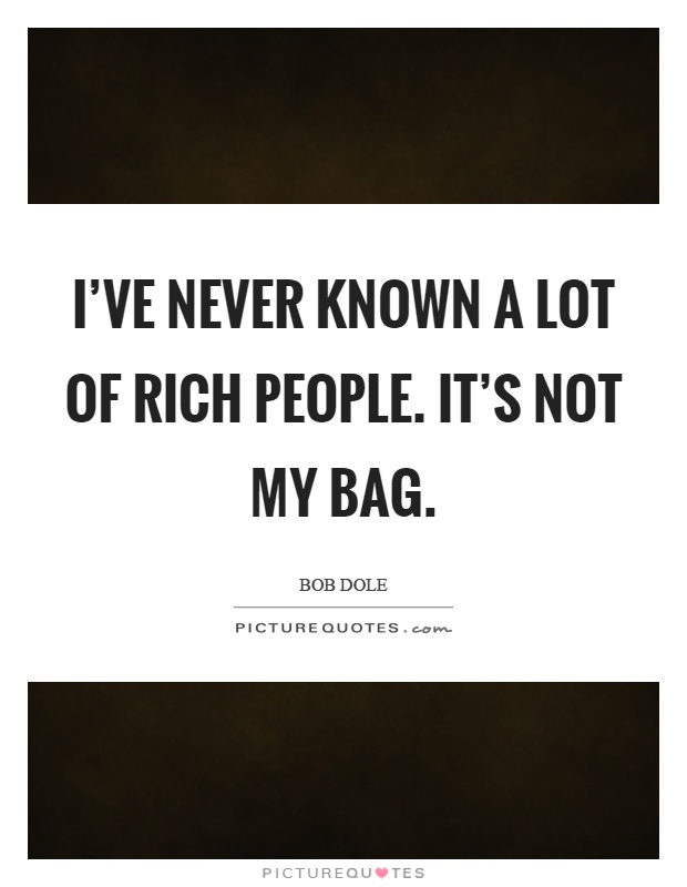 I've never known a lot of rich people. It's not my bag Picture Quote #1